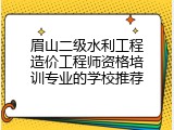 眉山二级水利工程造价工程师资格培训专业的学校推荐