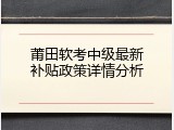 莆田软考中级最新补贴政策详情分析