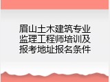 眉山土木建筑专业监理工程师培训及报考地址报名条件