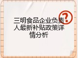 三明食品企业负责人最新补贴政策详情分析