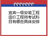 宜宾一级安装工程造价工程师考试科目有哪些具体安排