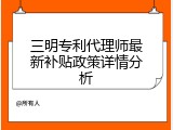 三明专利代理师最新补贴政策详情分析