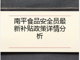 南平食品安全员最新补贴政策详情分析