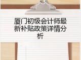 厦门初级会计师最新补贴政策详情分析