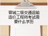 晋城二级交通运输造价工程师考试需要什么学历