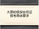 太原初级保安员证报考具体要求