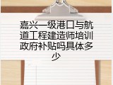 嘉兴一级港口与航道工程建造师培训政府补贴吗具体多少