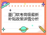 厦门软考高级最新补贴政策详情分析