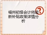福州初级会计师最新补贴政策详情分析
