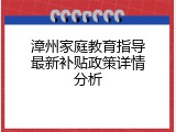 漳州家庭教育指导最新补贴政策详情分析