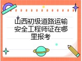 山西初级道路运输安全工程师证在哪里报考