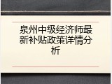 泉州中级经济师最新补贴政策详情分析