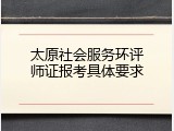 太原社会服务环评师证报考具体要求