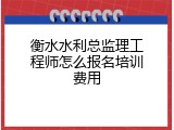 衡水水利总监理工程师怎么报名培训费用