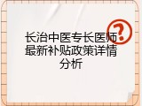 长治中医专长医师最新补贴政策详情分析