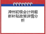 漳州初级会计师最新补贴政策详情分析