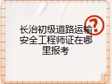 长治初级道路运输安全工程师证在哪里报考