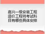 嘉兴一级安装工程造价工程师考试科目有哪些具体安排