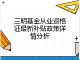 三明基金从业资格证最新补贴政策详情分析