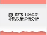 厦门软考中级最新补贴政策详情分析