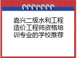 嘉兴二级水利工程造价工程师资格培训专业的学校推荐