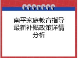 南平家庭教育指导最新补贴政策详情分析