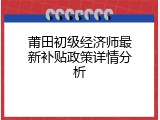 莆田初级经济师最新补贴政策详情分析