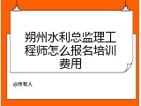 朔州水利总监理工程师怎么报名培训费用