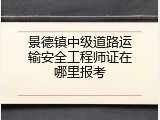景德镇中级道路运输安全工程师证在哪里报考