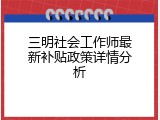 三明社会工作师最新补贴政策详情分析