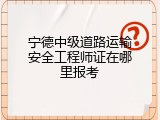 宁德中级道路运输安全工程师证在哪里报考