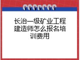 长治一级矿业工程建造师怎么报名培训费用