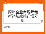 漳州企业合规师最新补贴政策详情分析