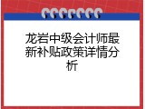 龙岩中级会计师最新补贴政策详情分析