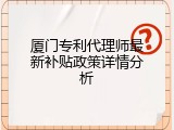 厦门专利代理师最新补贴政策详情分析