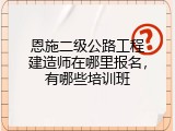 恩施二级公路工程建造师在哪里报名，有哪些培训班