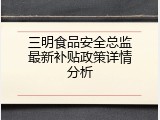 三明食品安全总监最新补贴政策详情分析