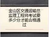 金山区交通运输总监理工程师考试要多少分才能合格通过