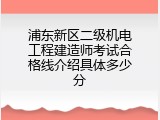 浦东新区二级机电工程建造师考试合格线介绍具体多少分