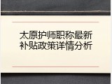 太原护师职称最新补贴政策详情分析