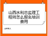 山西水利总监理工程师怎么报名培训费用