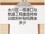 永川区一级港口与航道工程建造师培训政府补贴吗具体多少