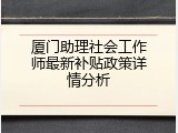 厦门助理社会工作师最新补贴政策详情分析