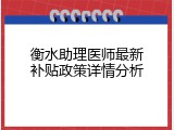 衡水助理医师最新补贴政策详情分析