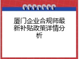 厦门企业合规师最新补贴政策详情分析