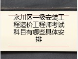 永川区一级安装工程造价工程师考试科目有哪些具体安排