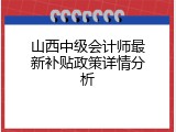 山西中级会计师最新补贴政策详情分析