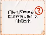 门头沟区中医专长医师成绩大概什么时候出来