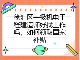 徐汇区一级机电工程建造师好找工作吗，如何领取国家补贴
