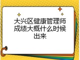 大兴区健康管理师成绩大概什么时候出来
